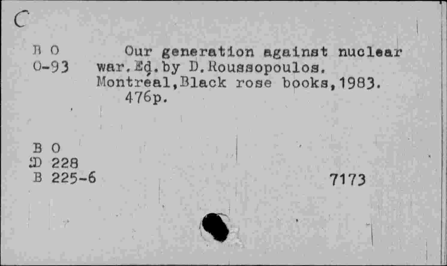 ﻿B 0	Our generation against nuclear
0-93	war,2d.by D.Rouaaopouloa.
Montreal,Black rose books,1983. 476p.
BO	I -
iD 228
B 225-6	7173